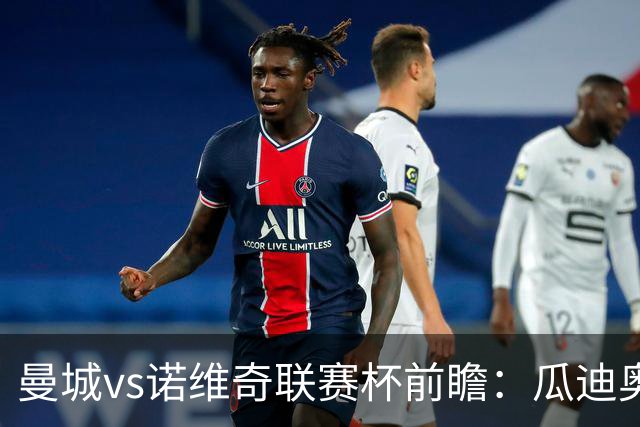 曼城vs诺维奇联赛杯前瞻：瓜迪奥拉轮换策略引关注